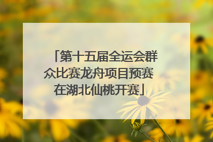 第十五届全运会群众比赛龙舟项目预赛在湖北仙桃开赛